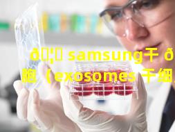 🦆 samsung干 🌻 细胞（exosomes 干细胞）